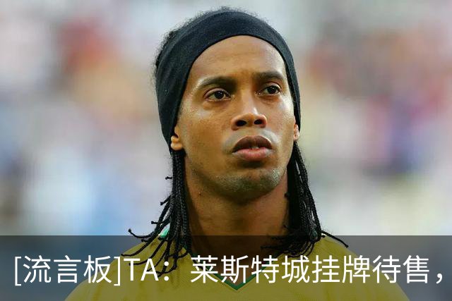[流言板]TA：莱斯特城挂牌待售，资产要价3亿美元&预计2亿美元成交-国际足球-国际足球资讯-虎扑社区